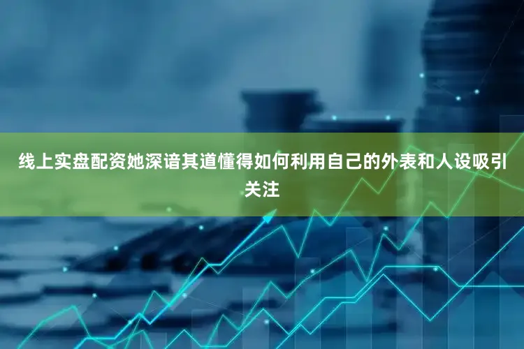 线上实盘配资她深谙其道懂得如何利用自己的外表和人设吸引关注