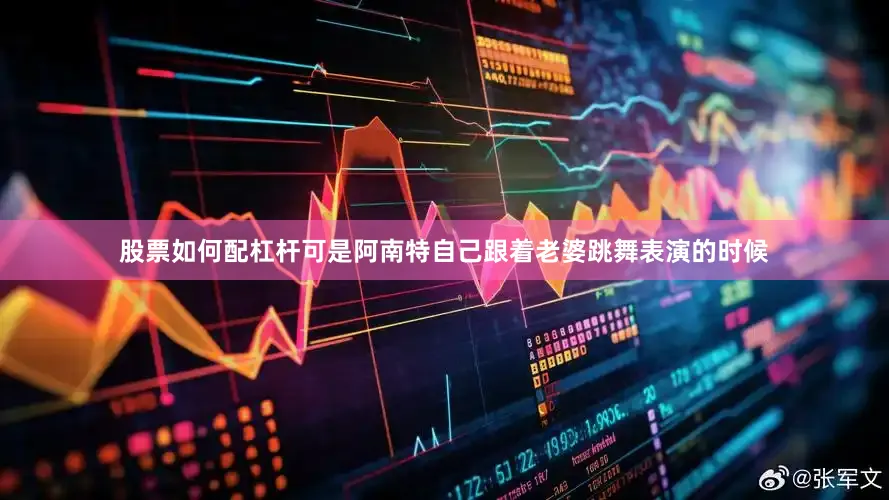 股票如何配杠杆可是阿南特自己跟着老婆跳舞表演的时候