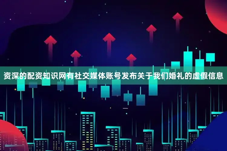 资深的配资知识网有社交媒体账号发布关于我们婚礼的虚假信息