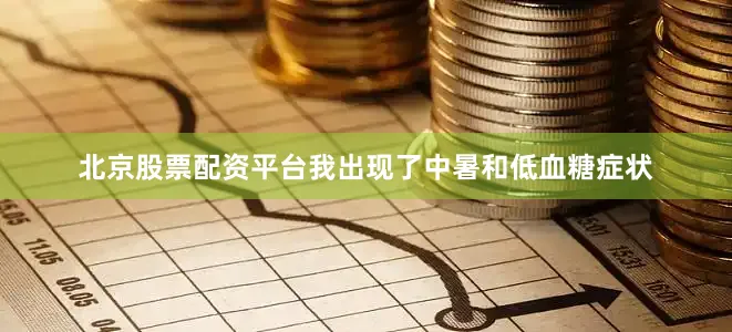 北京股票配资平台我出现了中暑和低血糖症状