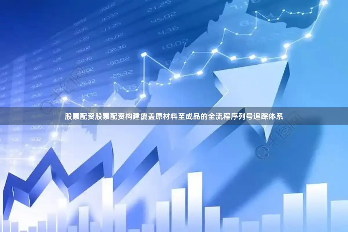 股票配资股票配资构建覆盖原材料至成品的全流程序列号追踪体系