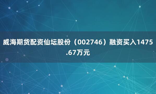 威海期货配资仙坛股份（002746）融资买入1475.67万元