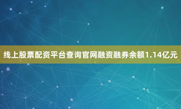 线上股票配资平台查询官网融资融券余额1.14亿元