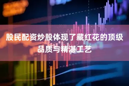 股民配资炒股体现了藏红花的顶级品质与精湛工艺
