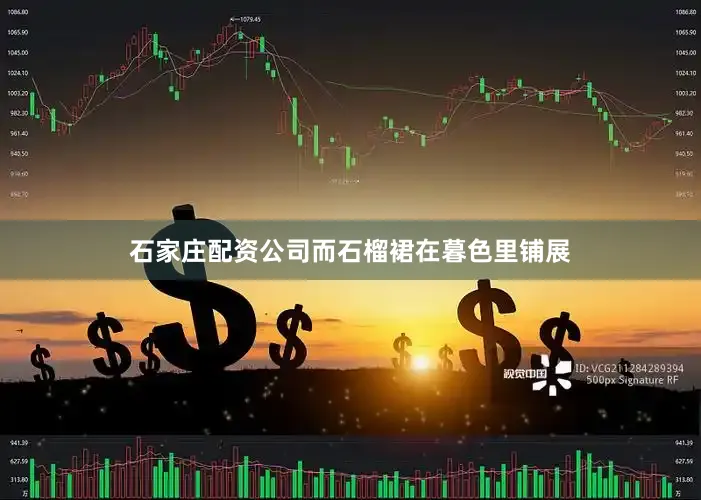 石家庄配资公司而石榴裙在暮色里铺展