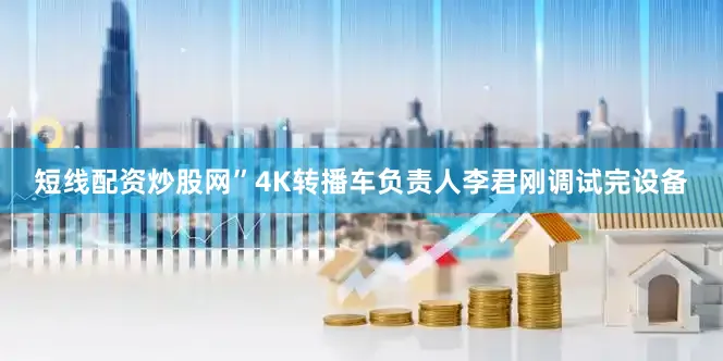 短线配资炒股网”4K转播车负责人李君刚调试完设备