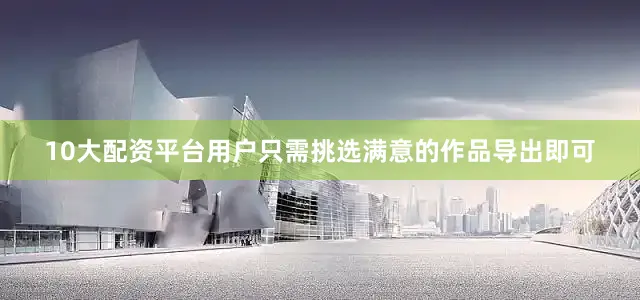 10大配资平台用户只需挑选满意的作品导出即可