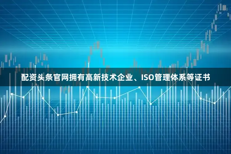 配资头条官网拥有高新技术企业、ISO管理体系等证书