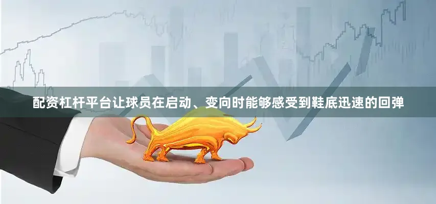 配资杠杆平台让球员在启动、变向时能够感受到鞋底迅速的回弹